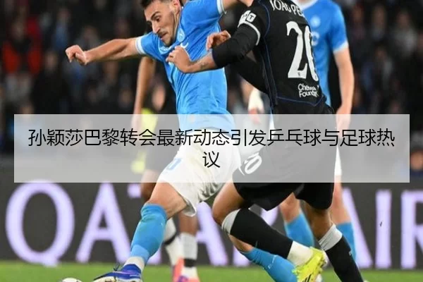 孙颖莎巴黎转会最新动态引发乒乓球与足球热议